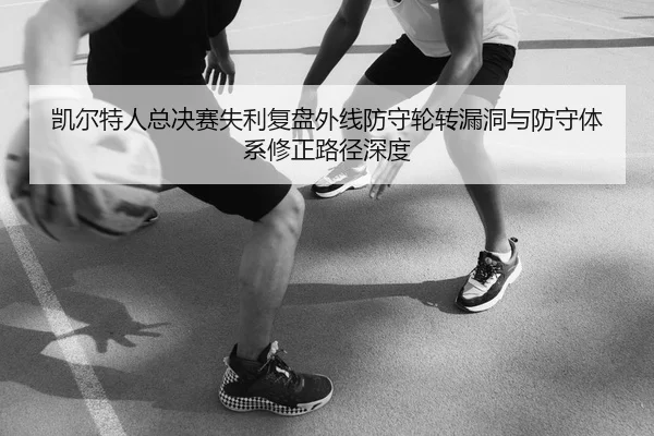 凯尔特人总决赛失利复盘外线防守轮转漏洞与防守体系修正路径深度
