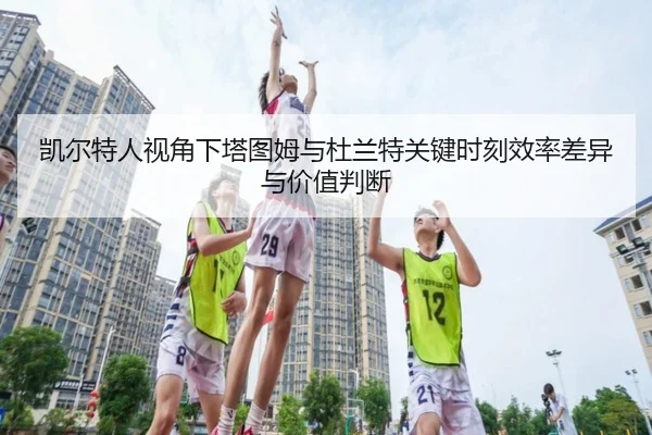 凯尔特人视角下塔图姆与杜兰特关键时刻效率差异与价值判断