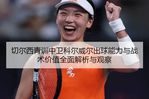 切尔西青训中卫科尔威尔出球能力与战术价值全面解析与观察