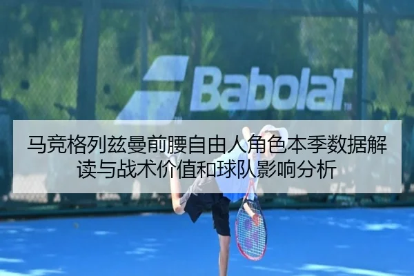 马竞格列兹曼前腰自由人角色本季数据解读与战术价值和球队影响分析