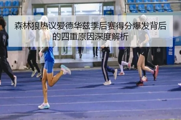 森林狼热议爱德华兹季后赛得分爆发背后的四重原因深度解析