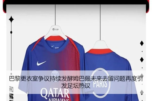 巴黎更衣室争议持续发酵姆巴佩未来去留问题再度引发足坛热议