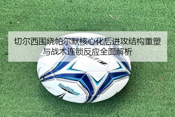切尔西围绕帕尔默核心化后进攻结构重塑与战术连锁反应全面解析
