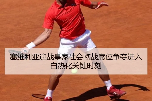 塞维利亚迎战皇家社会欧战席位争夺进入白热化关键时刻