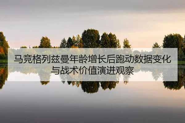 马竞格列兹曼年龄增长后跑动数据变化与战术价值演进观察