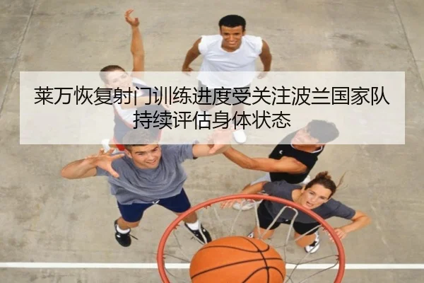 莱万恢复射门训练进度受关注波兰国家队持续评估身体状态
