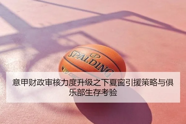 意甲财政审核力度升级之下夏窗引援策略与俱乐部生存考验