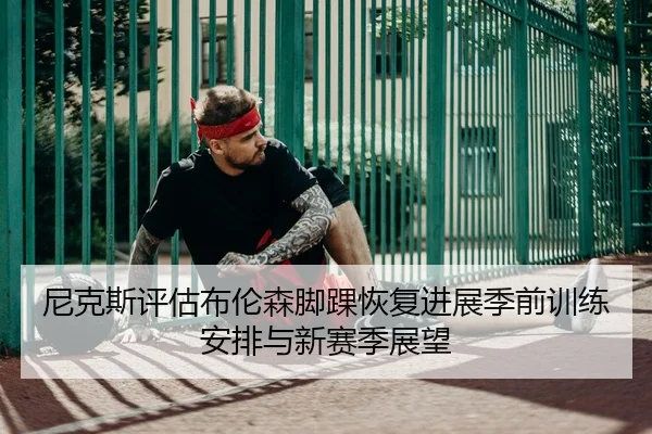 尼克斯评估布伦森脚踝恢复进展季前训练安排与新赛季展望